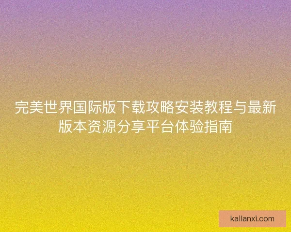 完美世界国际版下载攻略安装教程与最新版本资源分享平台体验指南